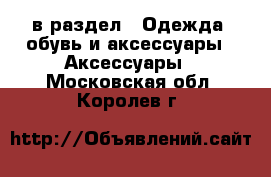  в раздел : Одежда, обувь и аксессуары » Аксессуары . Московская обл.,Королев г.